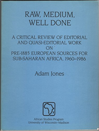 Raw, Medium, Well Done: A Critical Review of Editorial and Quasi-Editorial Work on Pre-1885 European Sources for Sub-Saharan Africa, 1960-1986 (9780942615005) by Jones, Adam