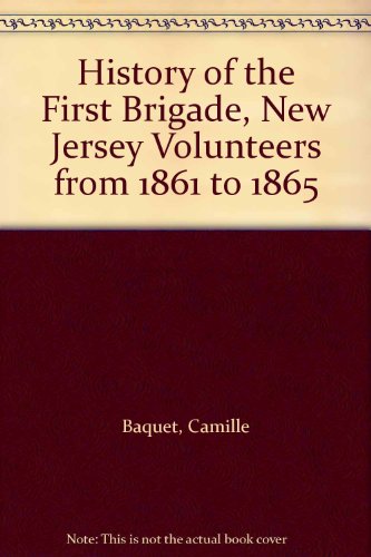 History of the First Brigade, New Jersey Volunteers from 1861-1865, Compiled Under the Authorizat...