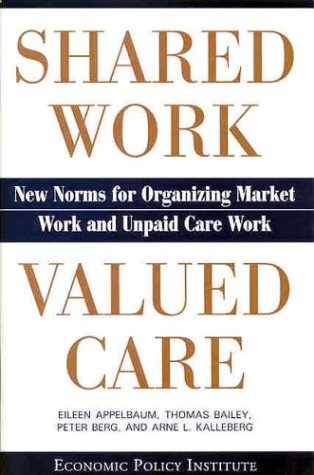 Shared Work - Valued Care: New Norms for Organizing Market Work and Unpaid Care Work (9780944826966) by Appelbaum, Eileen; Bailey, Thomas; Berg, Peter; Kalleberg, Arne L.