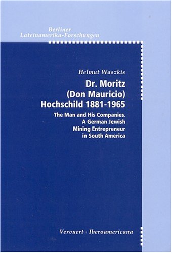 9780945179047: Dr. Moritz (Don Mauricio) Hochschild, 1818-1965: The Man and His Companies : A German Jewish Mining Entrepreneur in South America