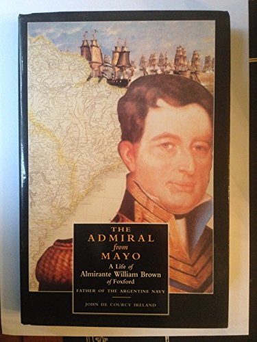 The admiral from Mayo: A life of Almirante William Brown of Foxford, father of the Argentine navy (9780946130184) by John De Courcy Ireland