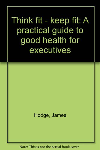 Think fit - keep fit: A practical guide to good health for executives (9780946679225) by Hodge, James