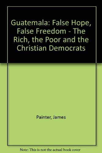 Stock image for Guatemala : False Hope, False Freedom: The Rich, the Poor and the Christian Democrats for sale by PsychoBabel & Skoob Books