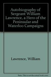 The autobiography of Sergeant William Lawrence, a hero of the Peninsular and Waterloo Campaigns