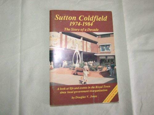 Stock image for Sutton Coldfield, 1974-1984, The Story of a Decade: A Look at Life and Events in the Royal Town Since Local Government Reorganisation for sale by Anybook.com