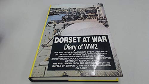 Dorset at War : Rodney Legg's classic Day-By-day Chronicle of the Second World War, with the Even...