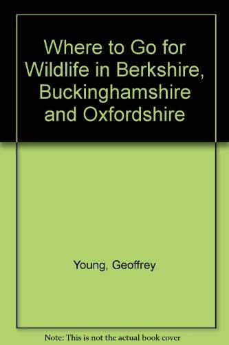 Where to Go for Wildlife: In Berkshire, Buckinghamshire and Oxfordshire (9780950162560) by Young, Geoffrey (Editor)