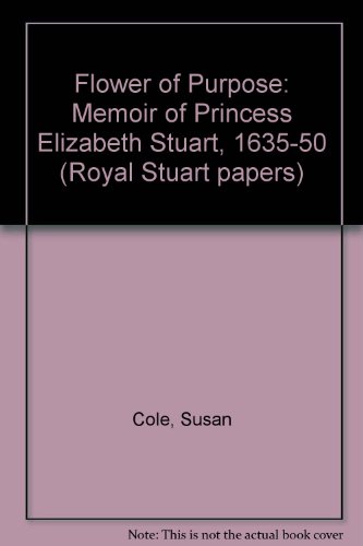 A flower of purpose: A memoir of Princess Elizabeth Stuart (1635-1650) (Royal Stuart papers ; 8) (9780950244327) by Cole, Susan