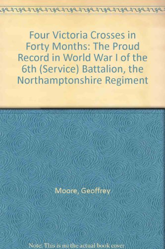 Four Victoria Crosses in Forty Months: The Proud Record in World War I of the 6th (Service) Battalion, the Northamptonshire Regiment (9780950636054) by Geoffrey Moore