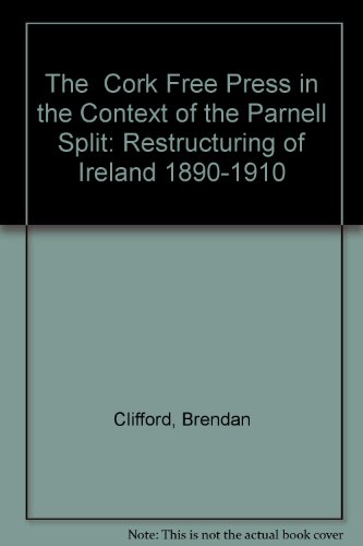 The " Cork Free Press" in the Context of the Parnell Split: The Restructuring of Ireland, 1890-1910 (9780952108160) by Clifford, Brendan
