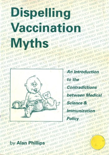 Dispelling Vaccination Myths: An Introduction to the Contradictions Between Medical Science and Immunization Policy (9780953483709) by Alan Phillips