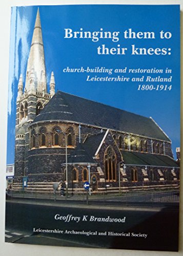 Bringing Them to Their Knees: Church-building and Restoration in Leicestershire and Rutland 1800-1914 (9780954238803) by Geoff Brandwood