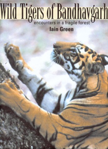 Wild Tigers of Bandhavgarh: Encounters in a Fragile Forest - Green, Iain