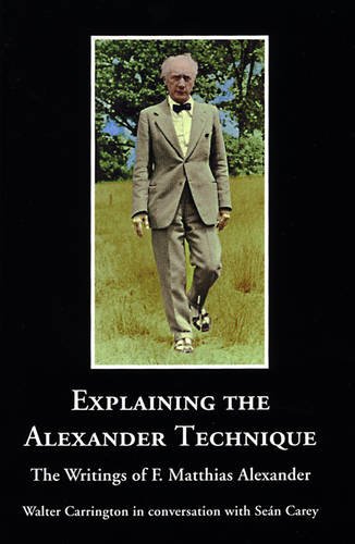 Stock image for Explaining the Alexander Technique : The Writings of F. Matthiaas Alexander - Wlater Carrington in conversation with Sean Carey for sale by Manchester By The Book