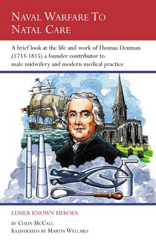 Naval Warfare to Natal Care: A Brief Look at the Life and Work of Thomas Denman (1733-1815) - a Founder Contributor to Male Midwifery and Modern Medical Practice (Lesser Known Heroes) (9780954445522) by McCall, Colin