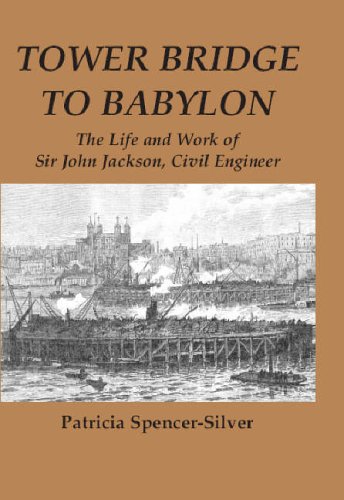 Tower Bridge to Babylon: The Life and Work of Sir John Jackson, Civil Engineer