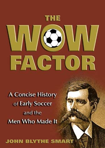 The Wow Factor: A Concise History of Early Soccer and the Men Who Made it - John Blythe Smart