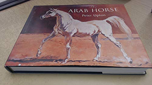 The Arab Horse: A Complete Record of the Arab Horses Imported into Britain from the Desert of Arabia from the 1830s (9780954970185) by Upton, Peter