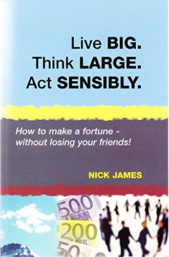 Live BIG. Think LARGE. Act SENSIBLY: How to Make a Fortune - Without Losing Your Friends! (9780955486500) by James, Nick