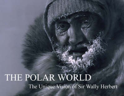 9780955525506: The Polar World: The Unique Vision of Sir Wally Herbert