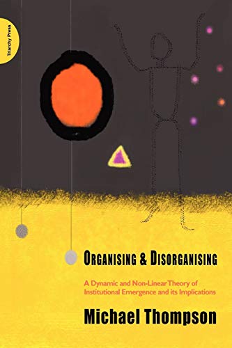 9780955768149: Organising and Disorganising: A Dynamic and Non-linear Theory of Institutional Emergence and Its Implications