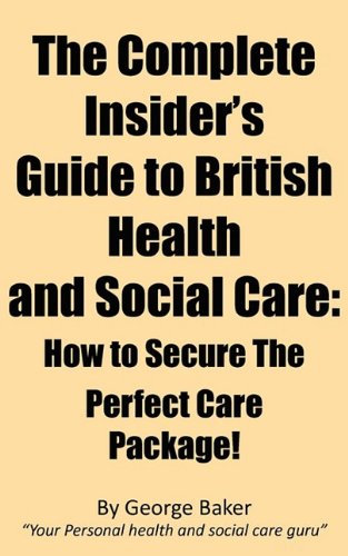 The Complete Insider's Guide to British Health and Social Care: How to Secure the Perfect Care Package! (9780956283504) by Baker, George