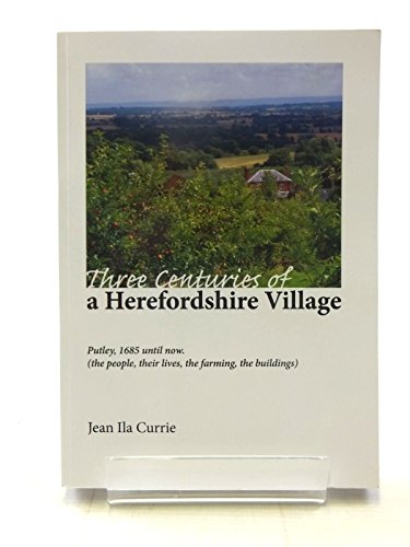 Beispielbild fr THREE CENTURIES OF A HEREFORDSHIRE VILLAGE: PUTLEY, 1685 UNTIL NOW (THE PEOPLE, THEIR LIVES, THE FARMING, THE BUILDINGS). zum Verkauf von Burwood Books