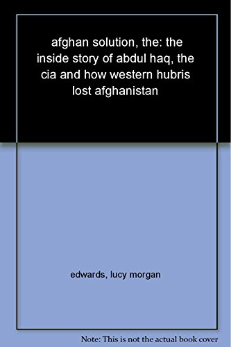 Stock image for The Afghan Solution: The Inside Story of Abdul Haq, the CIA and How Western Hubris Lost Afghanistan for sale by WorldofBooks