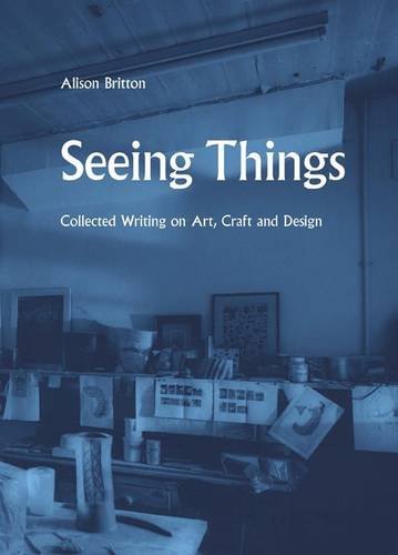 Seeing Things Collected Writing on Art, Craft and Design