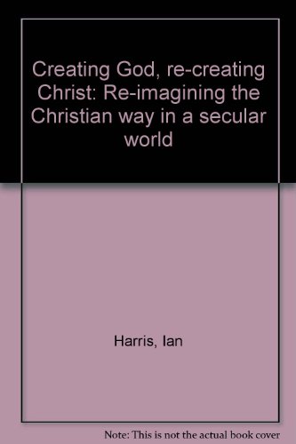 Creating God, re-creating Christ: Re-imagining the Christian way in a secular world (9780958364539) by Ian Harris