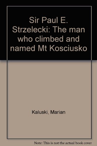 Sir Paul E. Strzelecki. The Man Who Climbed and Named Mt. Kosciusko.