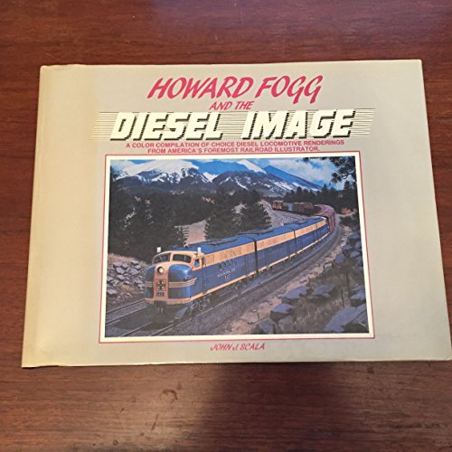 Howard Fogg and the Diesel Image: A Color Compilation of Choice Diesel Locomotive Renditions from...