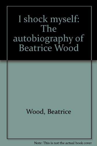 I SHOCK MYSELF: THE AUTOBIOGRAPHY OF BEATRICE WOOD