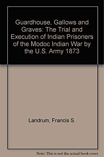 9780961971908: Guardhouse, Gallows and Graves: The Trial and Execution of Indian Prisoners of the Modoc Indian War by the U.S. Army 1873