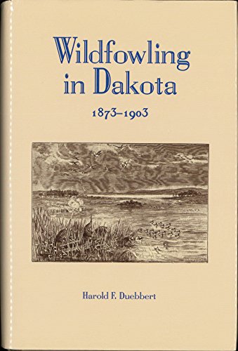 Wildfowling in Dakota, 1873-1903: Old-Time Duck and Goose Shooting on the Dakota Prairies