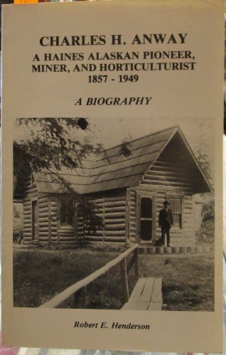 Charles H. Anway : a Haines Alaskan Pioneer, Miner, and Horticulturist 1857 - 1949