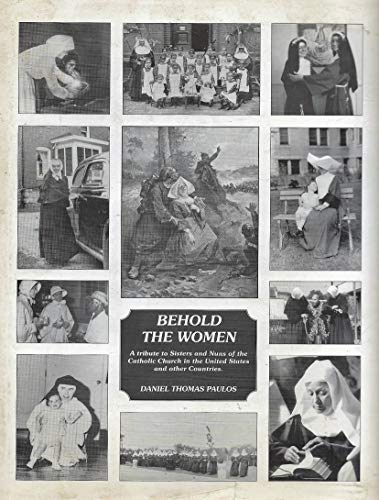 BEHOLD THE WOMEN a Tribute to Sisters and Nuns of the Catholic Church in the United States and Ot...