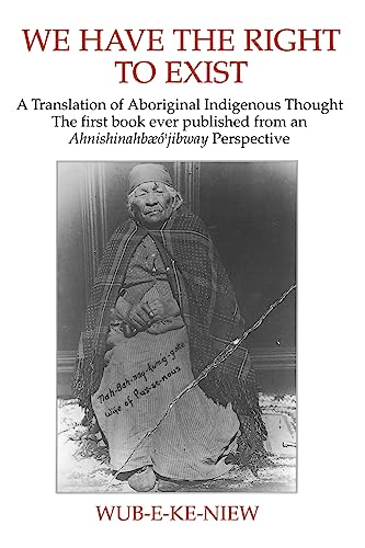 We Have The Right To Exist: A Translation of Aboriginal Indigenous Thought The first book ever published from an Ahnisinahbaeojibway Perspective (9780962818141) by Wub-e-ke-niew