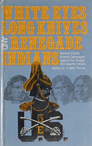 White Eyes, Long Knives and Renegade Indians: General Crook's Arizona Campaigns Against the Yavap...