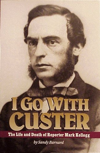 I Go With Custer The Life and Death of Reporter Mark Kellogg
