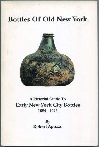 Bottles of Old New York A Pictorial Guide to Early New York City Bottles 1680-1925