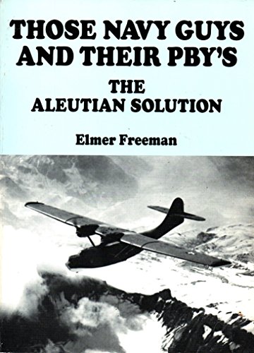 Those Navy Guys and Their PBY's: The Aleutian Solution - Experiences of a Typical Aleutian Aircre...