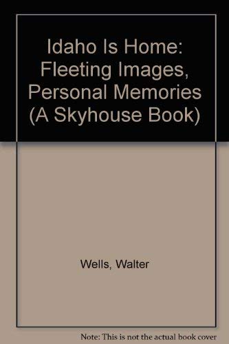 Idaho Is Home: Fleeting Images, Personal Memories (A Skyhouse Book) (9780963520999) by Wells, Walter