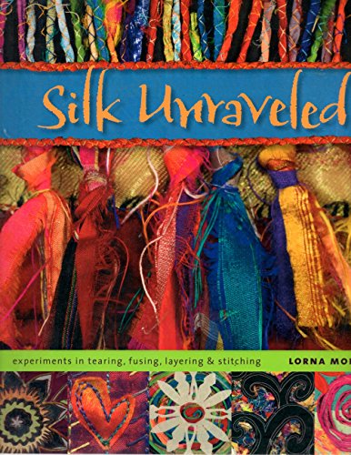 9780964120105: Silk Unraveled: Experiments in Tearing, Fusing, Layering & Stitching