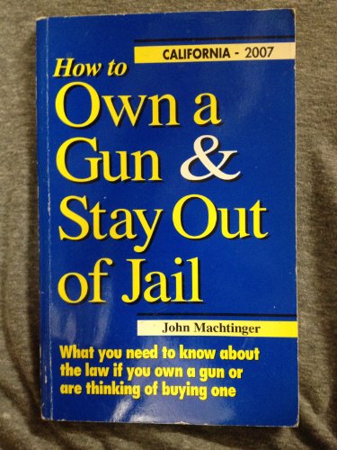 Stock image for How to Own a Gun & Stay Out of Jail: What You Need to Know About the Law If You Own a Gun or Are Thinking of Buying One : California Edition 2007 for sale by GridFreed