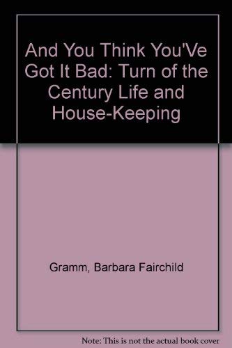 Stock image for And You Think You'Ve Got It Bad : Turn of the Century Life and House-Keeping for sale by Better World Books