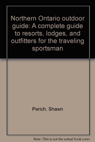 Northern Ontario outdoor guide: A complete guide to resorts, lodges, and outfitters for the traveling sportsman (9780964925731) by Perich, Shawn