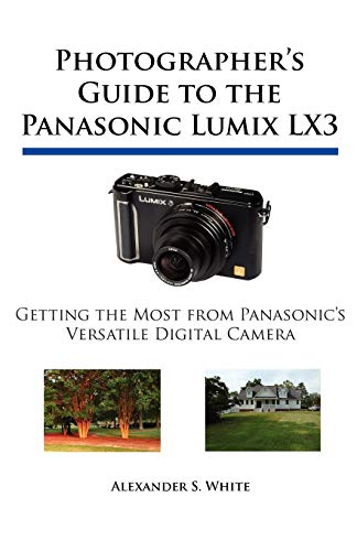 Photographer's Guide to the Panasonic Lumix LX3: Getting the Most from Panasonic's Versatile Digital Camera (9780964987517) by White, Alexander S