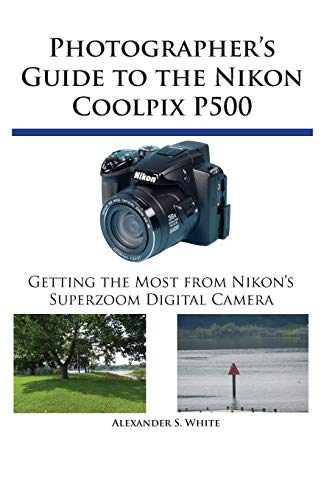 Photographer's Guide to the Nikon Coolpix P500: Getting the Most from Nikon's Superzoom Digital Camera (9780964987579) by Alexander S. White