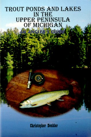 Trout Ponds & Lakes In The Upper Peninsula Of Michigan: An Angler^s Guide